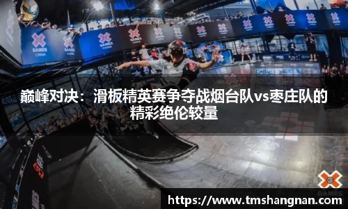 巅峰对决：滑板精英赛争夺战烟台队vs枣庄队的精彩绝伦较量