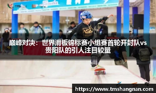 巅峰对决：世界滑板锦标赛小组赛首轮开封队vs贵阳队的引人注目较量