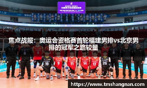 焦点战报：奥运会资格赛首轮福建男排vs北京男排的冠军之路较量