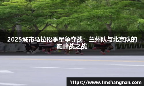 2025城市马拉松季军争夺战：兰州队与北京队的巅峰战之战