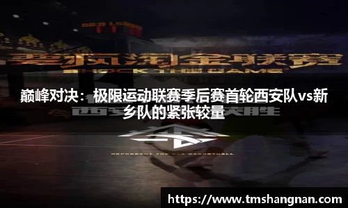 巅峰对决：极限运动联赛季后赛首轮西安队vs新乡队的紧张较量