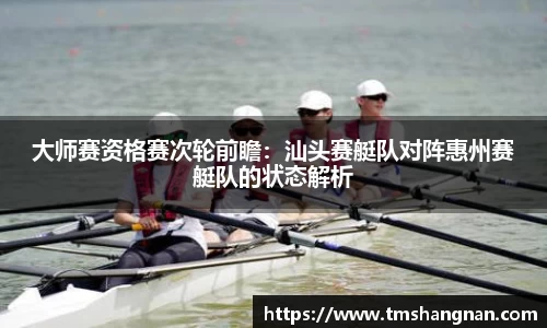 大师赛资格赛次轮前瞻：汕头赛艇队对阵惠州赛艇队的状态解析