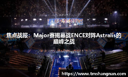 焦点战报：Major赛揭幕战ENCE对阵Astralis的巅峰之战
