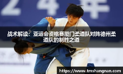 战术解读：亚运会资格赛厦门柔道队对阵德州柔道队的制胜之道