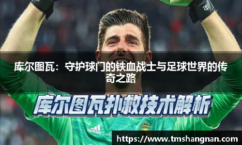 库尔图瓦：守护球门的铁血战士与足球世界的传奇之路